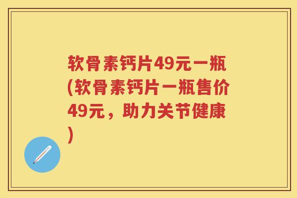 软骨素钙片49元一瓶(软骨素钙片一瓶售价49元,助力关节健康) 软骨素钙片49元一瓶(软骨素钙片一瓶售价49元,助力关节健康)