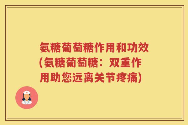 氨糖葡萄糖作用和功效(氨糖葡萄糖：双重作用助您远离关节)