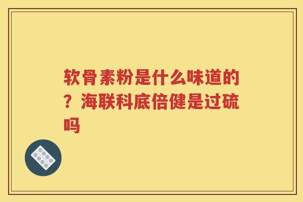 软骨素粉是什么味道的?海联科底倍健是过硫吗 软骨素粉是什么味道的?海联科底倍健是过硫吗