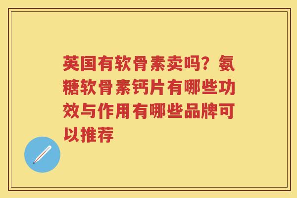 英国有软骨素卖吗?氨糖软骨素钙片有哪些功效与作用有哪些品牌可以推荐 英国有软骨素卖吗?氨糖软骨素钙片有哪些功效与作用有哪些品牌可以推荐