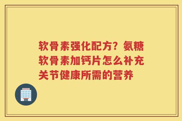 软骨素强化配方?氨糖软骨素加钙片怎么补充关节健康所需的营养 软骨素强化配方?氨糖软骨素加钙片怎么补充关节健康所需的营养