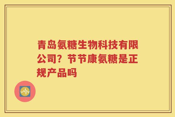 青岛氨糖生物科技有限公司？节节康氨糖是正规产品吗