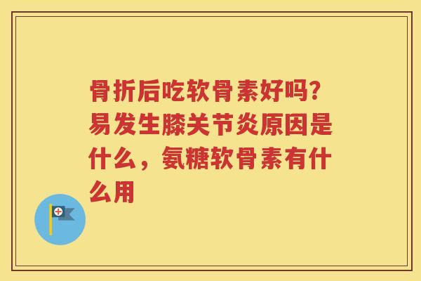 后吃软骨素好吗？易发生膝原因是什么，氨糖软骨素有什么用