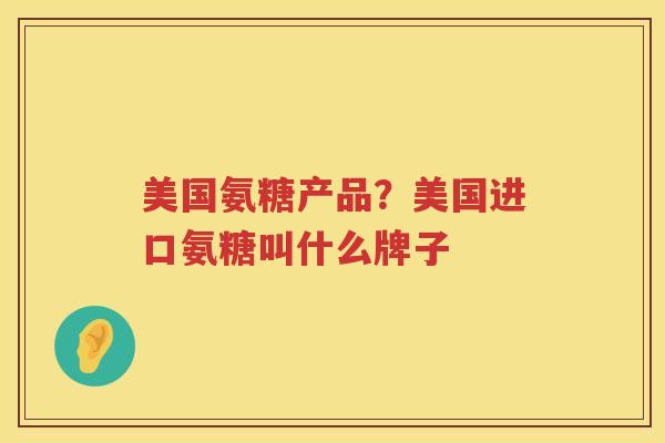 美国氨糖产品？美国进口氨糖叫什么牌子