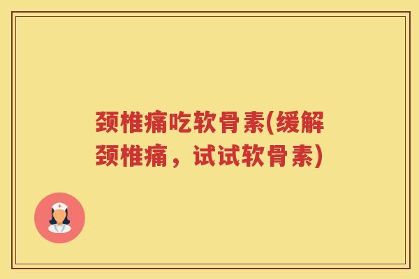 颈椎痛吃软骨素(缓解颈椎痛,试试软骨素) 颈椎痛吃软骨素(缓解颈椎痛,试试软骨素)