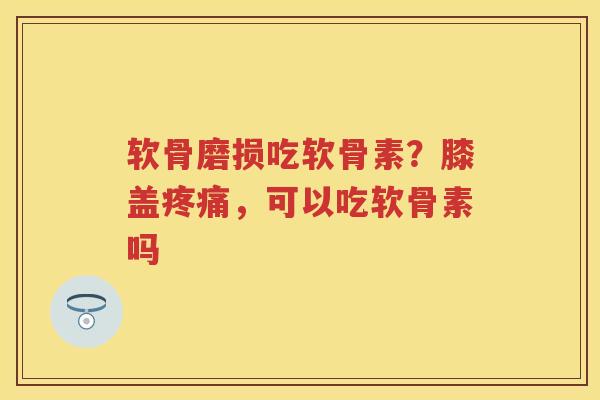 软骨磨损吃软骨素?膝盖,可以吃软骨素吗 软骨磨损吃软骨素?膝盖,可以吃软骨素吗