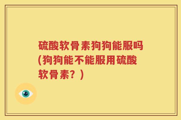 硫酸软骨素狗狗能服吗(狗狗能不能服用硫酸软骨素？)