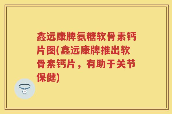 鑫远康牌氨糖软骨素钙片图(鑫远康牌推出软骨素钙片，有助于关节保健)