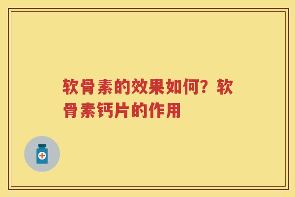 软骨素的效果如何？软骨素钙片的作用
