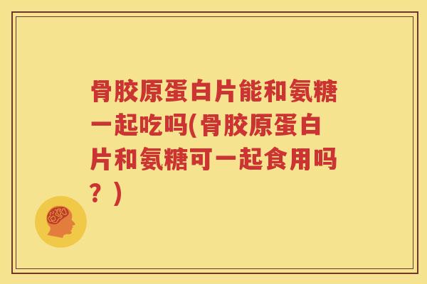 骨胶原蛋白片能和氨糖一起吃吗(骨胶原蛋白片和氨糖可一起食用吗?) 骨胶原蛋白片能和氨糖一起吃吗(骨胶原蛋白片和氨糖可一起食用吗?)