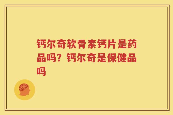 钙尔奇软骨素钙片是药品吗?钙尔奇是保健品吗 钙尔奇软骨素钙片是药品吗?钙尔奇是保健品吗