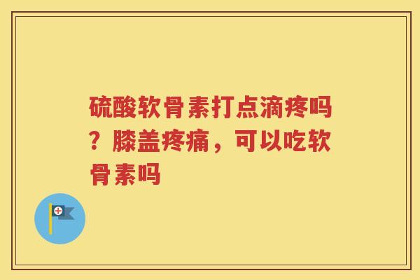硫酸软骨素打点滴疼吗?膝盖,可以吃软骨素吗 硫酸软骨素打点滴疼吗?膝盖,可以吃软骨素吗