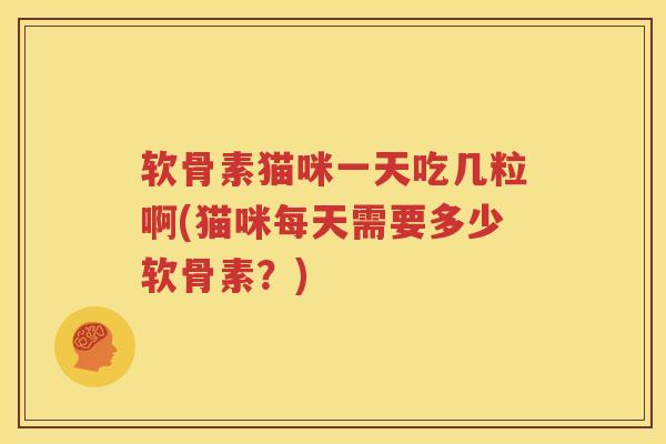 软骨素猫咪一天吃几粒啊(猫咪每天需要多少软骨素？)