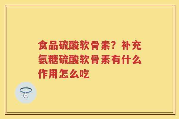 食品硫酸软骨素?补充氨糖硫酸软骨素有什么作用怎么吃 食品硫酸软骨素?补充氨糖硫酸软骨素有什么作用怎么吃