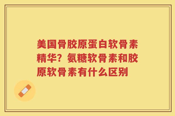 美国骨胶原蛋白软骨素精华?氨糖软骨素和胶原软骨素有什么区别 美国骨胶原蛋白软骨素精华?氨糖软骨素和胶原软骨素有什么区别