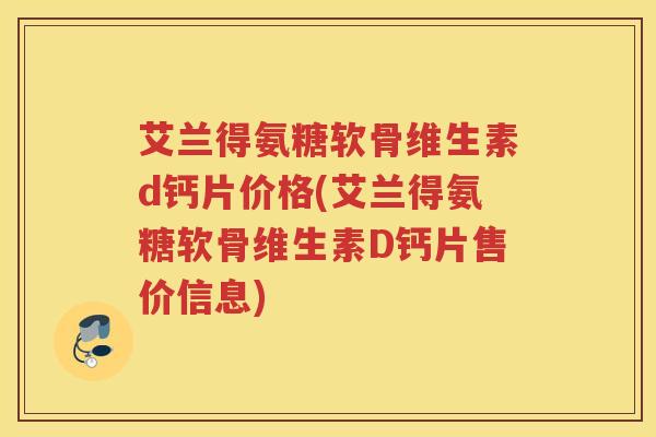 艾兰得氨糖软骨维生素d钙片价格(艾兰得氨糖软骨维生素D钙片售价信息) 艾兰得氨糖软骨维生素d钙片价格(艾兰得氨糖软骨维生素D钙片售价信息)
