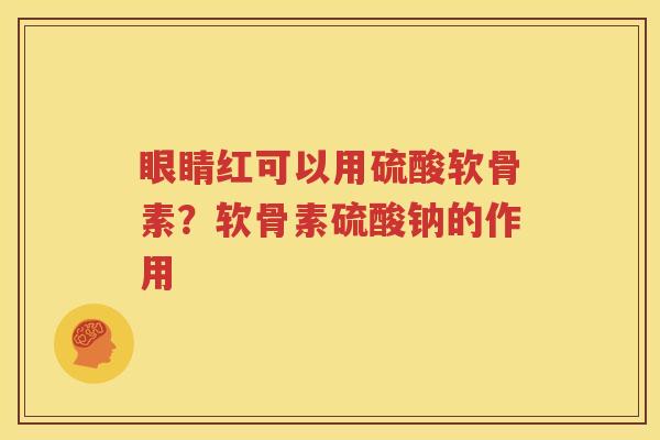 眼睛红可以用硫酸软骨素?软骨素硫酸钠的作用 眼睛红可以用硫酸软骨素?软骨素硫酸钠的作用