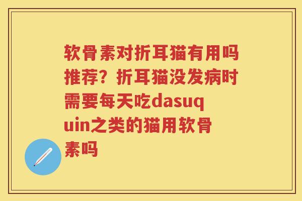 软骨素对折耳猫有用吗推荐?折耳猫没发时需要每天吃dasuquin之类的猫用软骨素吗 软骨素对折耳猫有用吗推荐?折耳猫没发时需要每天吃dasuquin之类的猫用软骨素吗