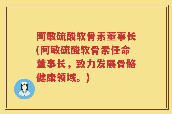 阿敏硫酸软骨素董事长(阿敏硫酸软骨素任命董事长,致力发展骨骼健康领域。) 阿敏硫酸软骨素董事长(阿敏硫酸软骨素任命董事长,致力发展骨骼健康领域。)