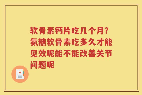 软骨素钙片吃几个月?氨糖软骨素吃多久才能见效呢能不能改善关节问题呢 软骨素钙片吃几个月?氨糖软骨素吃多久才能见效呢能不能改善关节问题呢