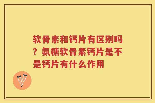 软骨素和钙片有区别吗?氨糖软骨素钙片是不是钙片有什么作用 软骨素和钙片有区别吗?氨糖软骨素钙片是不是钙片有什么作用