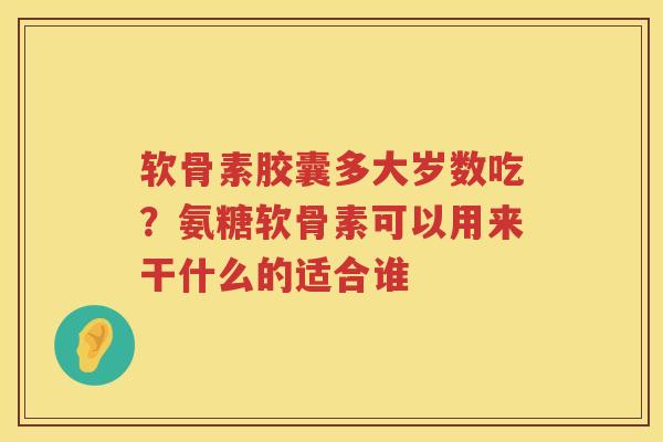 软骨素胶囊多大岁数吃?氨糖软骨素可以用来干什么的适合谁 软骨素胶囊多大岁数吃?氨糖软骨素可以用来干什么的适合谁