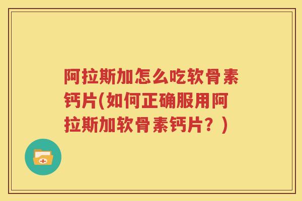 阿拉斯加怎么吃软骨素钙片(如何正确服用阿拉斯加软骨素钙片?) 阿拉斯加怎么吃软骨素钙片(如何正确服用阿拉斯加软骨素钙片?)