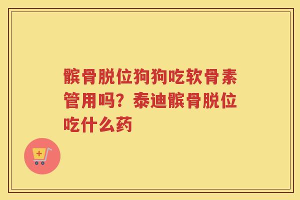 髌骨脱位狗狗吃软骨素管用吗?泰迪髌骨脱位吃什么药 髌骨脱位狗狗吃软骨素管用吗?泰迪髌骨脱位吃什么药