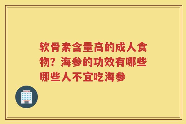 软骨素含量高的成人食物?海参的功效有哪些哪些人不宜吃海参 软骨素含量高的成人食物?海参的功效有哪些哪些人不宜吃海参