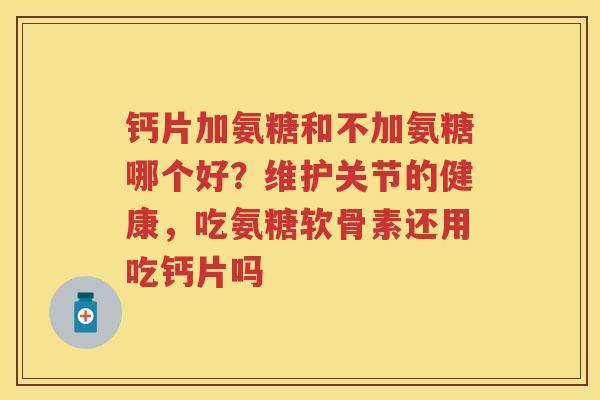 钙片加氨糖和不加氨糖哪个好?维护关节的健康,吃氨糖软骨素还用吃钙片吗 钙片加氨糖和不加氨糖哪个好?维护关节的健康,吃氨糖软骨素还用吃钙片吗