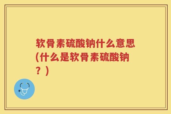 软骨素硫酸钠什么意思(什么是软骨素硫酸钠?) 软骨素硫酸钠什么意思(什么是软骨素硫酸钠?)