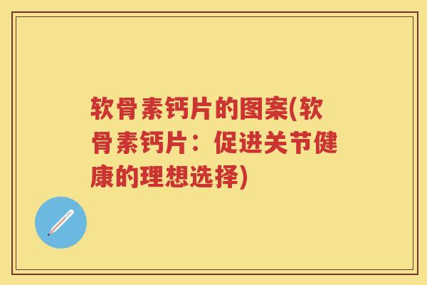 软骨素钙片的图案(软骨素钙片:促进关节健康的理想选择) 软骨素钙片的图案(软骨素钙片:促进关节健康的理想选择)