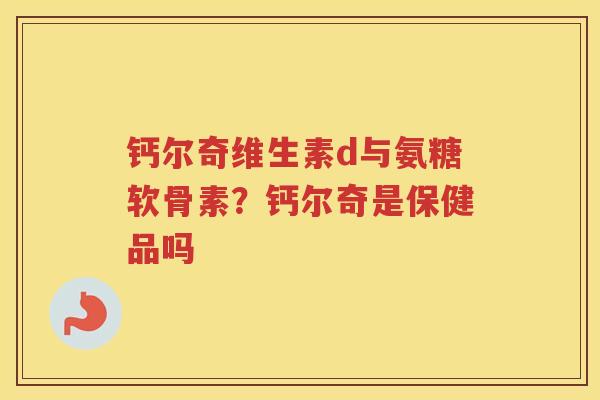 钙尔奇维生素d与氨糖软骨素?钙尔奇是保健品吗 钙尔奇维生素d与氨糖软骨素?钙尔奇是保健品吗