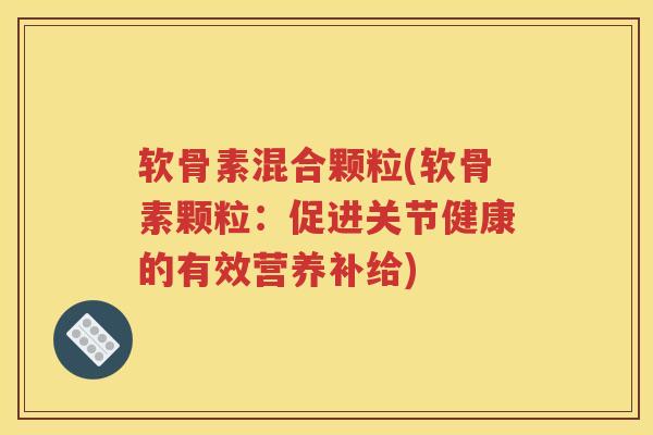 软骨素混合颗粒(软骨素颗粒:促进关节健康的有效营养补给) 软骨素混合颗粒(软骨素颗粒:促进关节健康的有效营养补给)