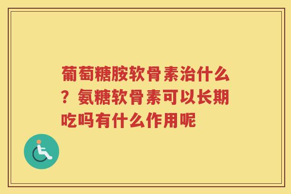 葡萄糖胺软骨素什么?氨糖软骨素可以长期吃吗有什么作用呢 葡萄糖胺软骨素什么?氨糖软骨素可以长期吃吗有什么作用呢