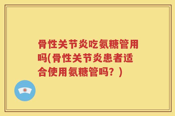 骨性吃氨糖管用吗(骨性患者适合使用氨糖管吗?) 骨性吃氨糖管用吗(骨性患者适合使用氨糖管吗?)