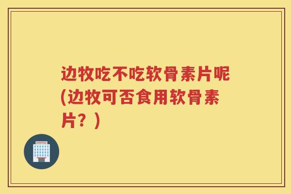 边牧吃不吃软骨素片呢(边牧可否食用软骨素片？)
