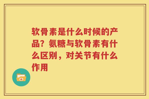 软骨素是什么时候的产品？氨糖与软骨素有什么区别，对关节有什么作用