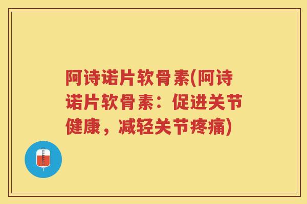 阿诗诺片软骨素(阿诗诺片软骨素：促进关节健康，减轻关节)