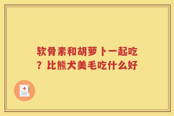 软骨素和胡萝卜一起吃？比熊犬美毛吃什么好
