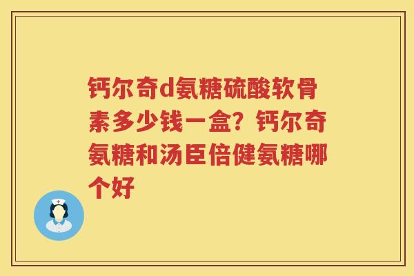 钙尔奇d氨糖硫酸软骨素多少钱一盒?钙尔奇氨糖和汤臣倍健氨糖哪个好 钙尔奇d氨糖硫酸软骨素多少钱一盒?钙尔奇氨糖和汤臣倍健氨糖哪个好