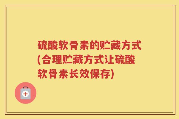 硫酸软骨素的贮藏方式(合理贮藏方式让硫酸软骨素长效保存)