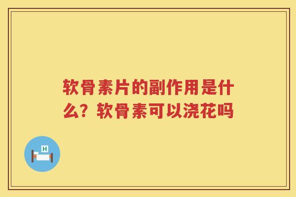 软骨素片的副作用是什么？软骨素可以浇花吗
