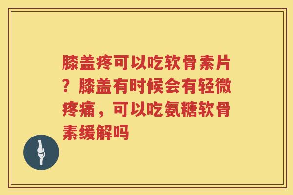 膝盖疼可以吃软骨素片？膝盖有时候会有轻微，可以吃氨糖软骨素缓解吗