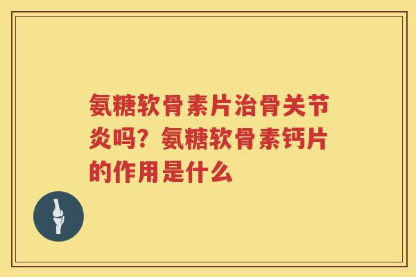 氨糖软骨素片骨吗?氨糖软骨素钙片的作用是什么 氨糖软骨素片骨吗?氨糖软骨素钙片的作用是什么