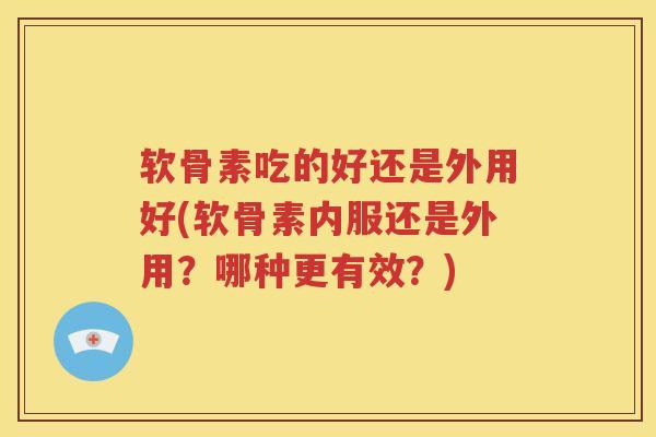 软骨素吃的好还是外用好(软骨素内服还是外用?哪种更有效?) 软骨素吃的好还是外用好(软骨素内服还是外用?哪种更有效?)