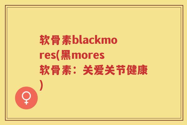 软骨素blackmores(黑mores软骨素:关爱关节健康) 软骨素blackmores(黑mores软骨素:关爱关节健康)