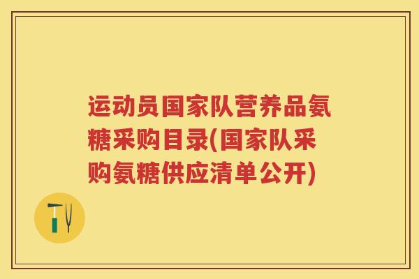 运动员国家队营养品氨糖采购目录(国家队采购氨糖供应清单公开) 运动员国家队营养品氨糖采购目录(国家队采购氨糖供应清单公开)