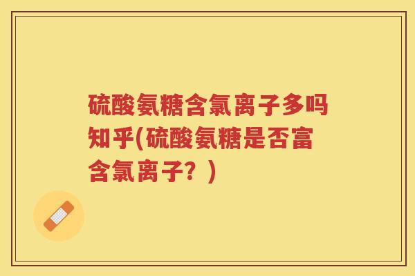 硫酸氨糖含氯离子多吗知乎(硫酸氨糖是否富含氯离子？)