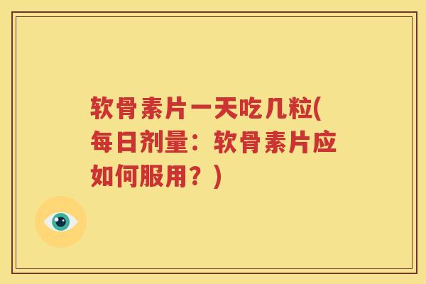 软骨素片一天吃几粒(每日剂量：软骨素片应如何服用？)